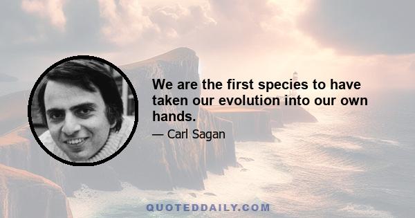 We are the first species to have taken our evolution into our own hands.