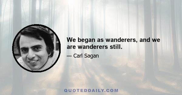 We began as wanderers, and we are wanderers still.