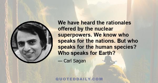 We have heard the rationales offered by the nuclear superpowers. We know who speaks for the nations. But who speaks for the human species? Who speaks for Earth?