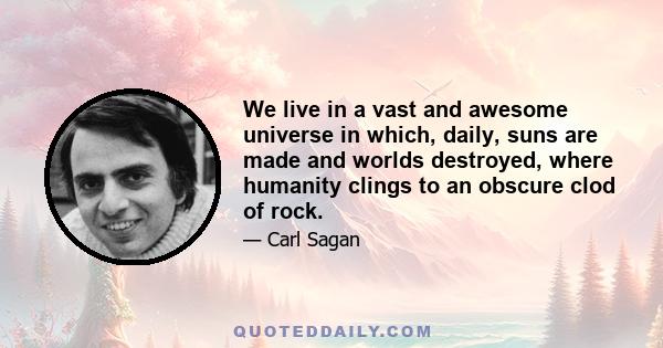 We live in a vast and awesome universe in which, daily, suns are made and worlds destroyed, where humanity clings to an obscure clod of rock.