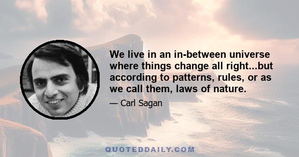 We live in an in-between universe where things change all right...but according to patterns, rules, or as we call them, laws of nature.