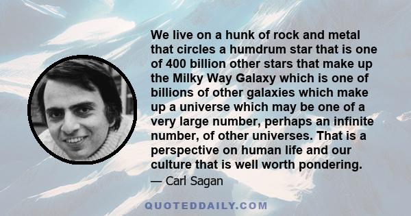 We live on a hunk of rock and metal that circles a humdrum star that is one of 400 billion other stars that make up the Milky Way Galaxy which is one of billions of other galaxies which make up a universe which may be