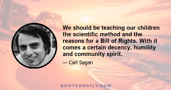 We should be teaching our children the scientific method and the reasons for a Bill of Rights. With it comes a certain decency, humility and community spirit.