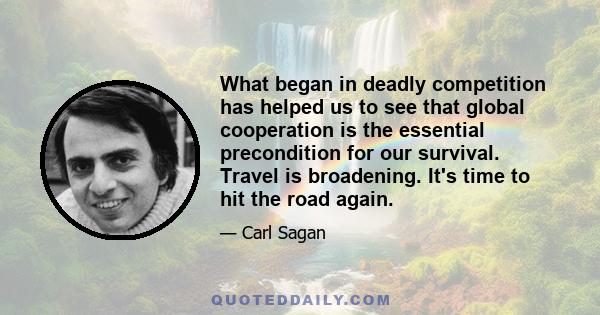 What began in deadly competition has helped us to see that global cooperation is the essential precondition for our survival. Travel is broadening. It's time to hit the road again.