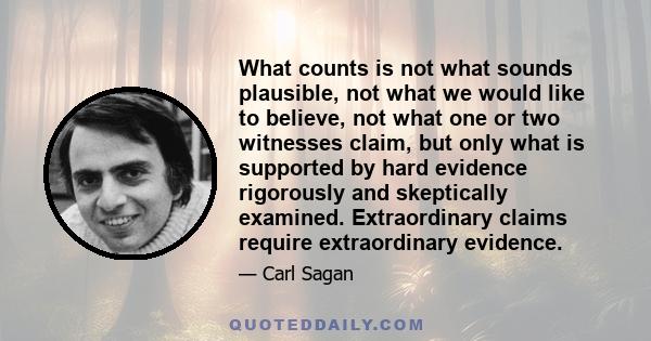 What counts is not what sounds plausible, not what we would like to believe, not what one or two witnesses claim, but only what is supported by hard evidence rigorously and skeptically examined. Extraordinary claims