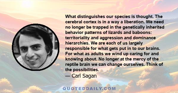 What distinguishes our species is thought. The cerebral cortex is in a way a liberation. We need no longer be trapped in the genetically inherited behavior patterns of lizards and baboons: territoriality and aggression