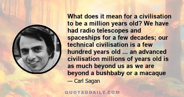 What does it mean for a civilisation to be a million years old? We have had radio telescopes and spaceships for a few decades; our technical civilisation is a few hundred years old ... an advanced civilisation millions