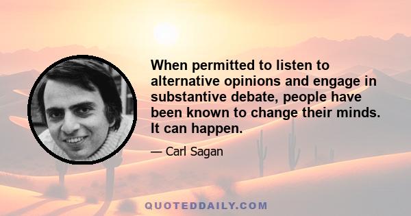 When permitted to listen to alternative opinions and engage in substantive debate, people have been known to change their minds. It can happen.