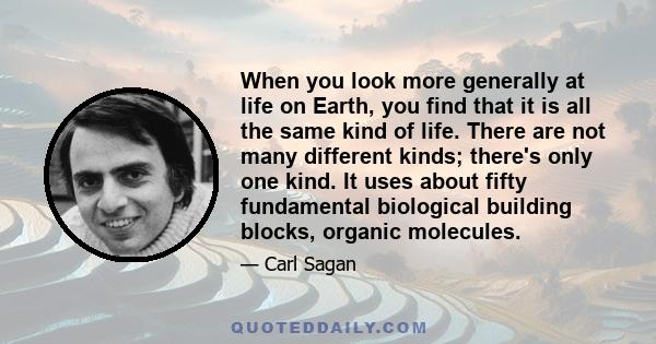 When you look more generally at life on Earth, you find that it is all the same kind of life. There are not many different kinds; there's only one kind. It uses about fifty fundamental biological building blocks,