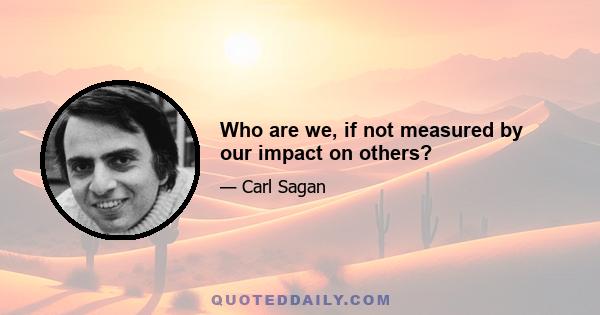 Who are we, if not measured by our impact on others?