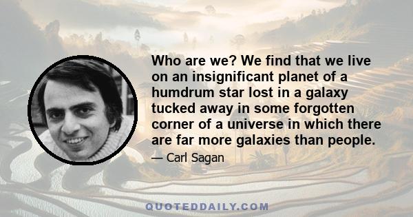 Who are we? We find that we live on an insignificant planet of a humdrum star lost in a galaxy tucked away in some forgotten corner of a universe in which there are far more galaxies than people.