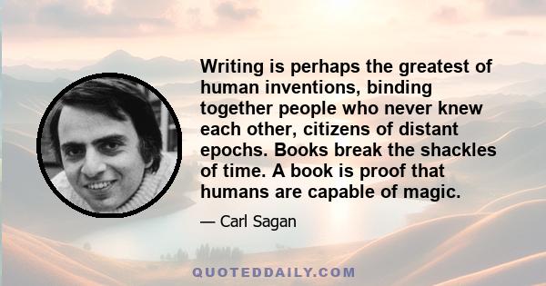 Writing is perhaps the greatest of human inventions, binding together people who never knew each other, citizens of distant epochs. Books break the shackles of time. A book is proof that humans are capable of magic.