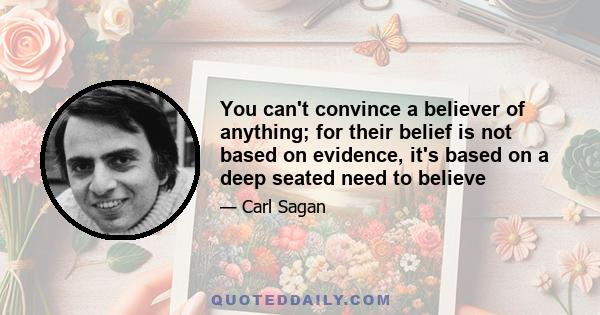 You can't convince a believer of anything; for their belief is not based on evidence, it's based on a deep seated need to believe