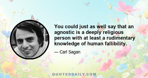 You could just as well say that an agnostic is a deeply religious person with at least a rudimentary knowledge of human fallibility.