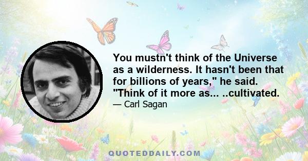 You mustn't think of the Universe as a wilderness. It hasn't been that for billions of years, he said. Think of it more as... ..cultivated.