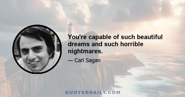 You're capable of such beautiful dreams and such horrible nightmares.