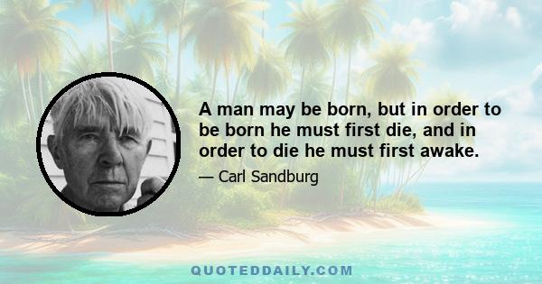 A man may be born, but in order to be born he must first die, and in order to die he must first awake.