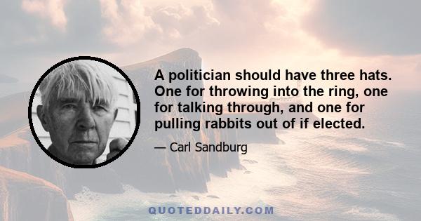A politician should have three hats. One for throwing into the ring, one for talking through, and one for pulling rabbits out of if elected.