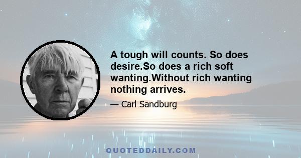 A tough will counts. So does desire.So does a rich soft wanting.Without rich wanting nothing arrives.