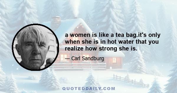 a women is like a tea bag.it's only when she is in hot water that you realize how strong she is.