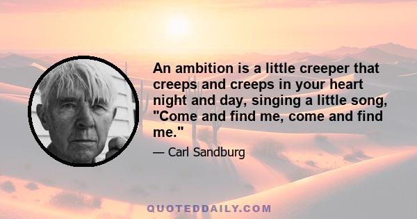 An ambition is a little creeper that creeps and creeps in your heart night and day, singing a little song, Come and find me, come and find me.