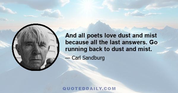 And all poets love dust and mist because all the last answers. Go running back to dust and mist.