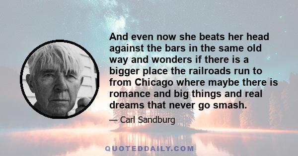 And even now she beats her head against the bars in the same old way and wonders if there is a bigger place the railroads run to from Chicago where maybe there is romance and big things and real dreams that never go