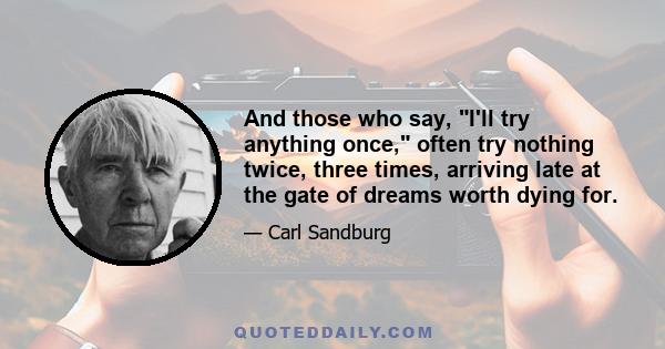 And those who say, I'll try anything once, often try nothing twice, three times, arriving late at the gate of dreams worth dying for.