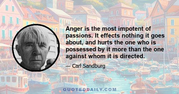 Anger is the most impotent of passions. It effects nothing it goes about, and hurts the one who is possessed by it more than the one against whom it is directed.