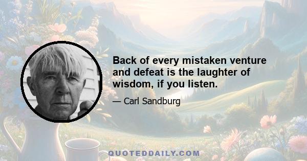 Back of every mistaken venture and defeat is the laughter of wisdom, if you listen.