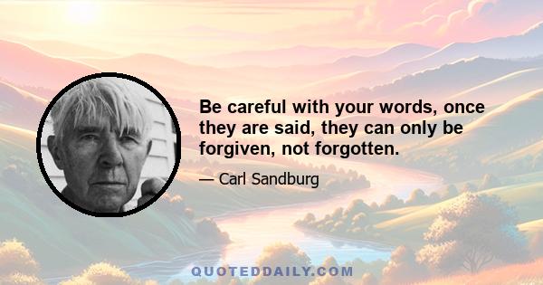 Be careful with your words, once they are said, they can only be forgiven, not forgotten.