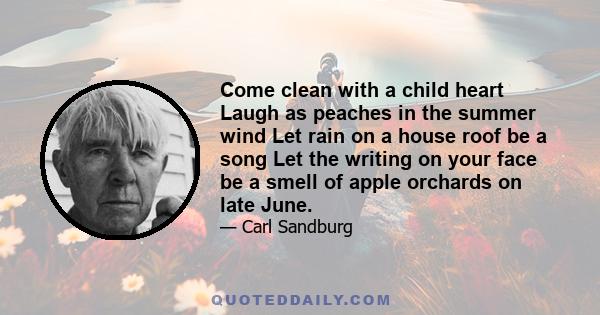 Come clean with a child heart Laugh as peaches in the summer wind Let rain on a house roof be a song Let the writing on your face be a smell of apple orchards on late June.