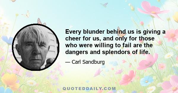 Every blunder behind us is giving a cheer for us, and only for those who were willing to fail are the dangers and splendors of life.