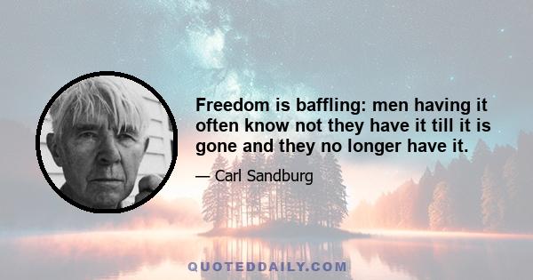 Freedom is baffling: men having it often know not they have it till it is gone and they no longer have it.