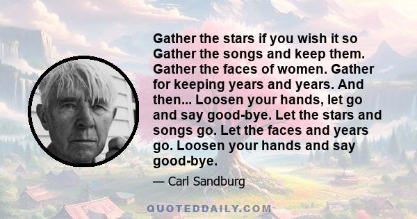 Gather the stars if you wish it so Gather the songs and keep them. Gather the faces of women. Gather for keeping years and years. And then... Loosen your hands, let go and say good-bye. Let the stars and songs go. Let