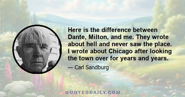 Here is the difference between Dante, Milton, and me. They wrote about hell and never saw the place. I wrote about Chicago after looking the town over for years and years.