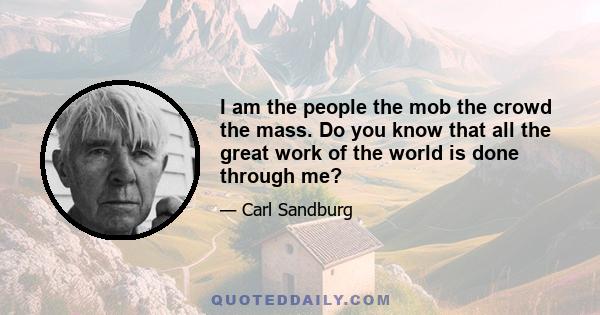 I am the people the mob the crowd the mass. Do you know that all the great work of the world is done through me?