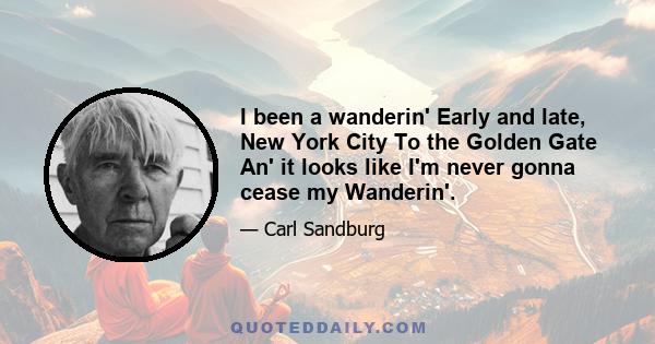 I been a wanderin' Early and late, New York City To the Golden Gate An' it looks like I'm never gonna cease my Wanderin'.