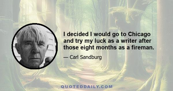 I decided I would go to Chicago and try my luck as a writer after those eight months as a fireman.