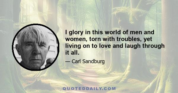 I glory in this world of men and women, torn with troubles, yet living on to love and laugh through it all.