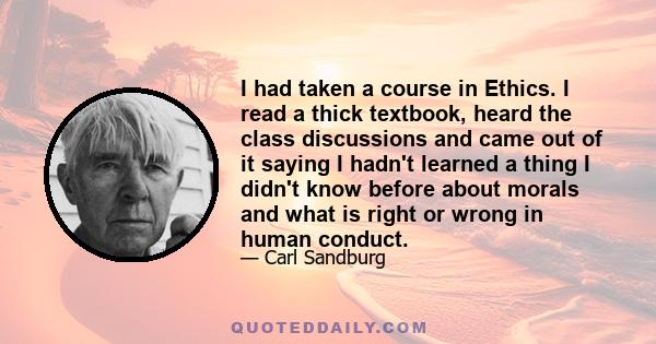 I had taken a course in Ethics. I read a thick textbook, heard the class discussions and came out of it saying I hadn't learned a thing I didn't know before about morals and what is right or wrong in human conduct.