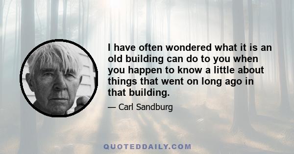 I have often wondered what it is an old building can do to you when you happen to know a little about things that went on long ago in that building.