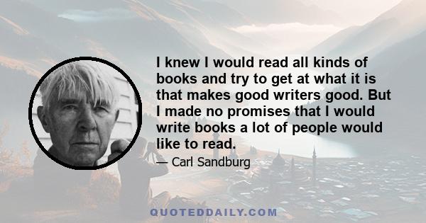 I knew I would read all kinds of books and try to get at what it is that makes good writers good. But I made no promises that I would write books a lot of people would like to read.