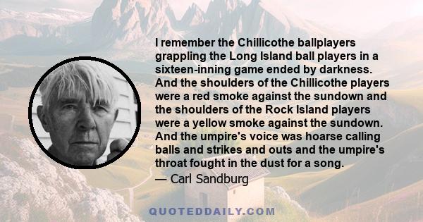 I remember the Chillicothe ballplayers grappling the Long Island ball players in a sixteen-inning game ended by darkness. And the shoulders of the Chillicothe players were a red smoke against the sundown and the