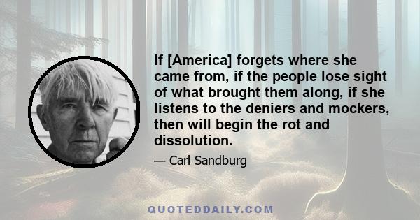 If [America] forgets where she came from, if the people lose sight of what brought them along, if she listens to the deniers and mockers, then will begin the rot and dissolution.