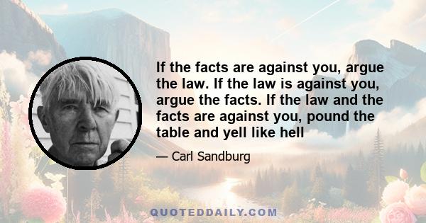 If the facts are against you, argue the law. If the law is against you, argue the facts. If the law and the facts are against you, pound the table and yell like hell