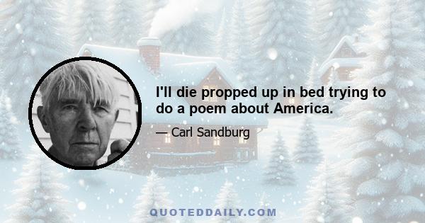 I'll die propped up in bed trying to do a poem about America.