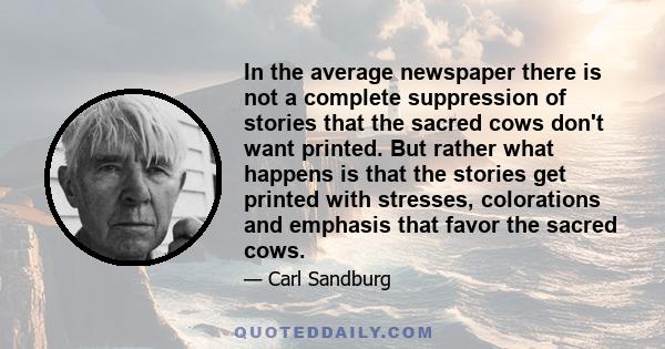 In the average newspaper there is not a complete suppression of stories that the sacred cows don't want printed. But rather what happens is that the stories get printed with stresses, colorations and emphasis that favor 