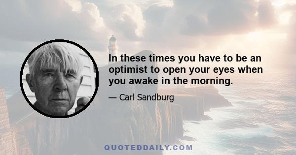 In these times you have to be an optimist to open your eyes when you awake in the morning.