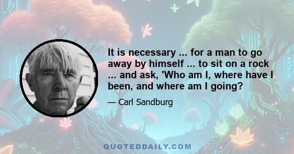 It is necessary ... for a man to go away by himself ... to sit on a rock ... and ask, 'Who am I, where have I been, and where am I going?